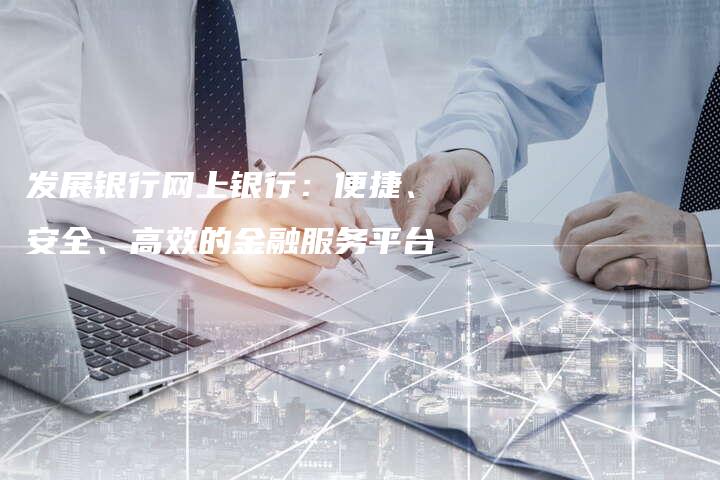 发展银行网上银行：便捷、安全、高效的金融服务平台