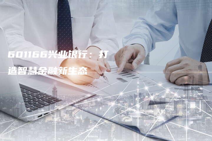 601166兴业银行：打造智慧金融新生态