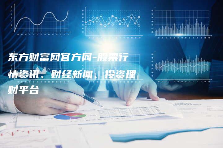 东方财富网官方网-股票行情资讯、财经新闻、投资理财平台