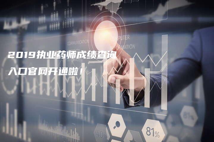 2019执业药师成绩查询入口官网开通啦！