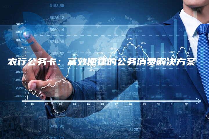 农行公务卡：高效便捷的公务消费解决方案