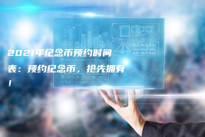 2021年纪念币预约时间表：预约纪念币，抢先拥有！