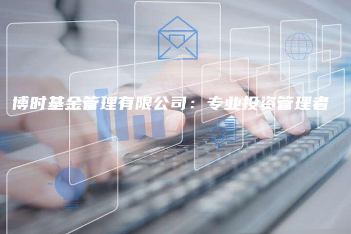 博时基金管理有限公司：专业投资管理者