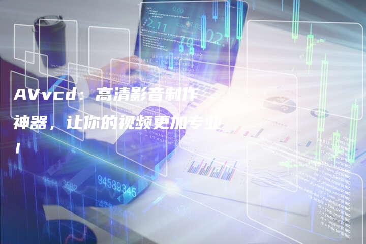 AVvcd：高清影音制作神器，让你的视频更加专业！