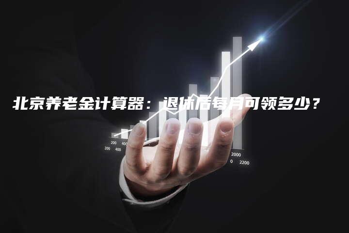 北京养老金计算器：退休后每月可领多少？