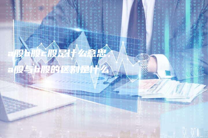 a股b股c股是什么意思，a股与b股的区别是什么