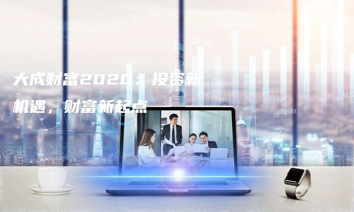 大成财富2020：投资新机遇，财富新起点