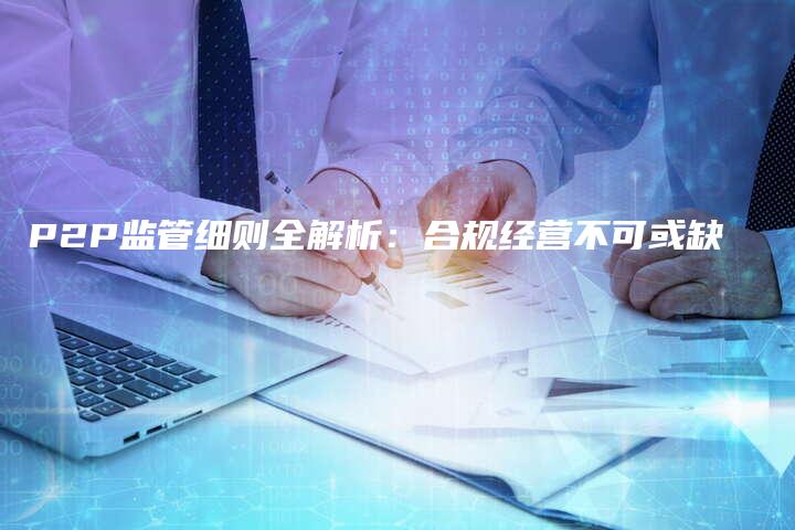 P2P监管细则全解析：合规经营不可或缺