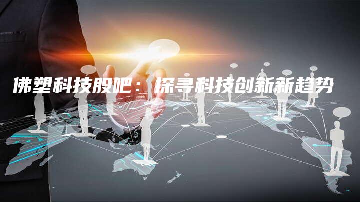 佛塑科技股吧：探寻科技创新新趋势