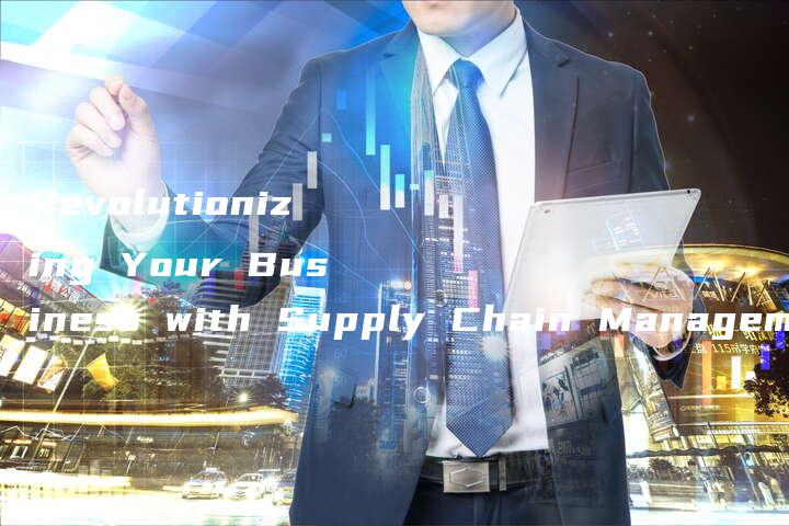 Revolutionizing Your Business with Supply Chain Management