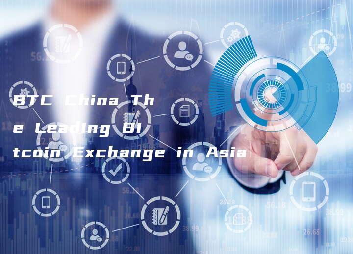 BTC China The Leading Bitcoin Exchange in Asia