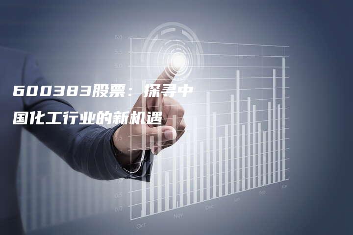 600383股票：探寻中国化工行业的新机遇