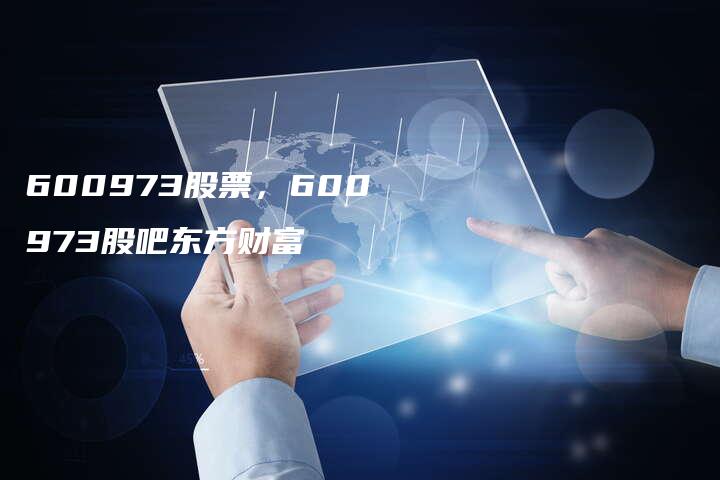 600973股票，600973股吧东方财富