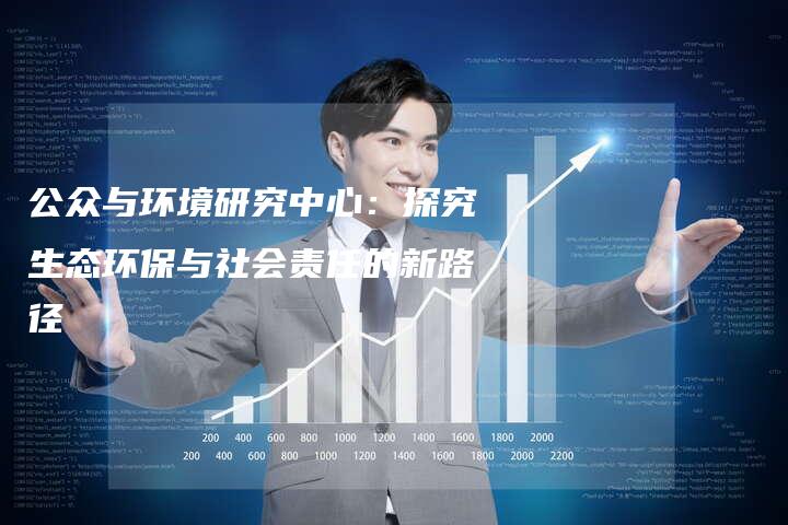 公众与环境研究中心：探究生态环保与社会责任的新路径