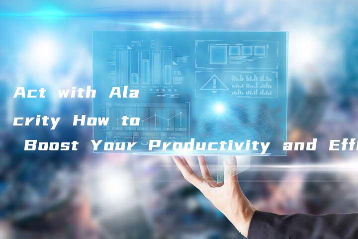 Act with Alacrity How to Boost Your Productivity and Efficiency