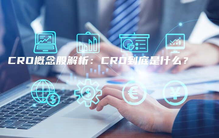 CRO概念股解析：CRO到底是什么？