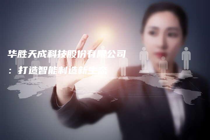 华胜天成科技股份有限公司：打造智能制造新生态