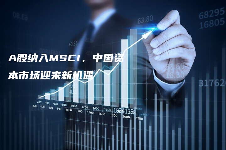 A股纳入MSCI，中国资本市场迎来新机遇