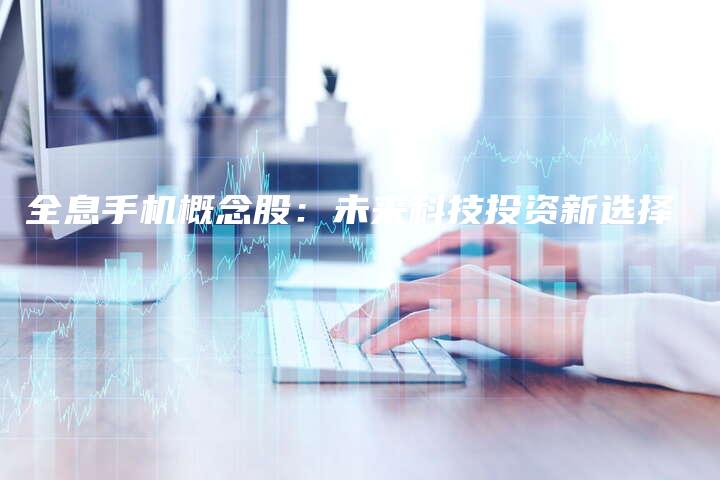 全息手机概念股：未来科技投资新选择