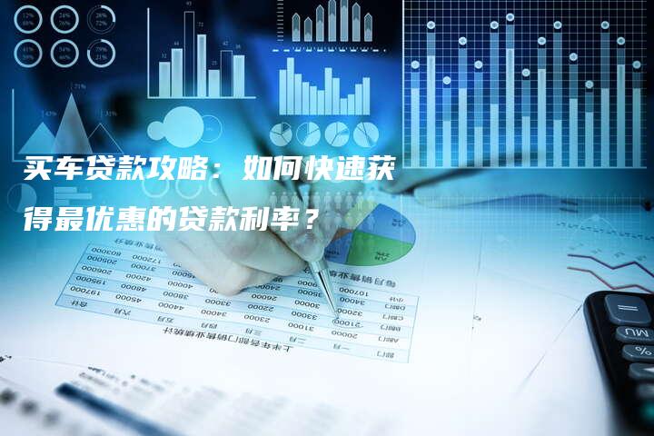 买车贷款攻略：如何快速获得最优惠的贷款利率？