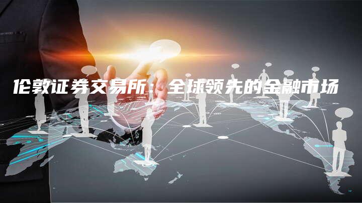 伦敦证券交易所：全球领先的金融市场