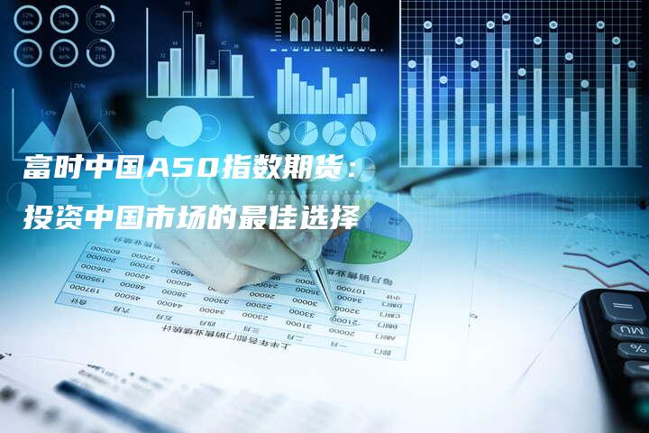 富时中国A50指数期货：投资中国市场的最佳选择