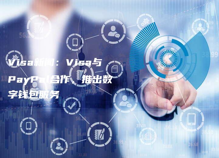 Visa新闻：Visa与PayPal合作，推出数字钱包服务