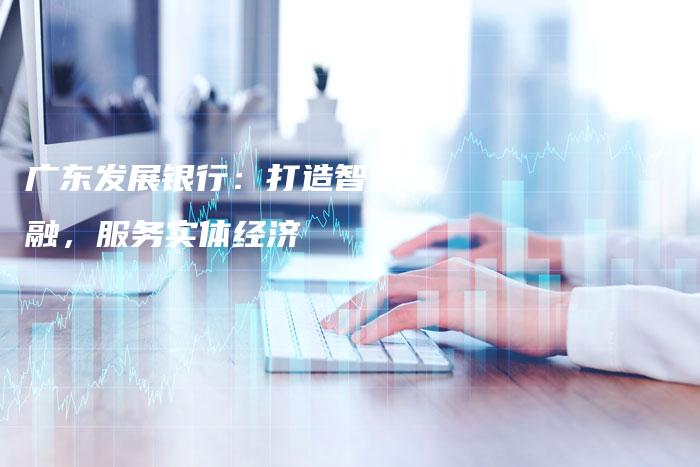 广东发展银行：打造智慧金融，服务实体经济