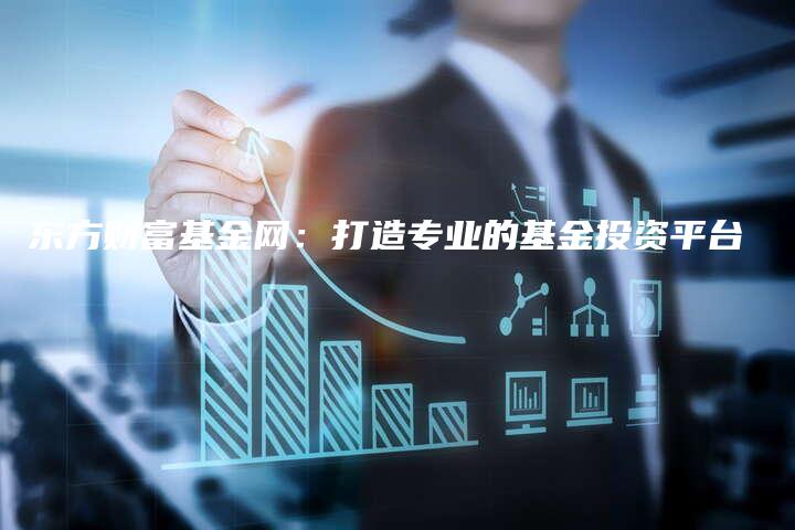 东方财富基金网：打造专业的基金投资平台