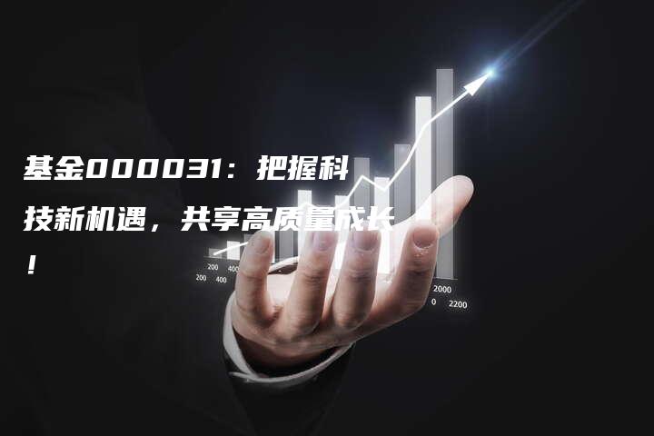 基金000031：把握科技新机遇，共享高质量成长！