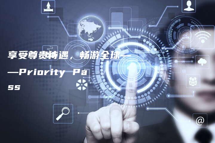 享受尊贵待遇，畅游全球——Priority Pass