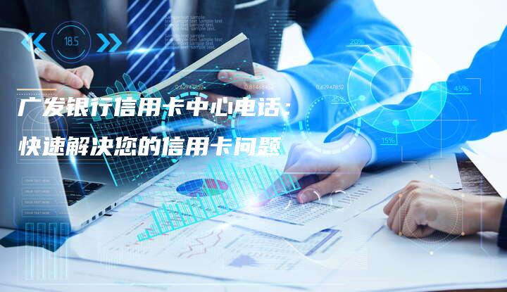 广发银行信用卡中心电话：快速解决您的信用卡问题