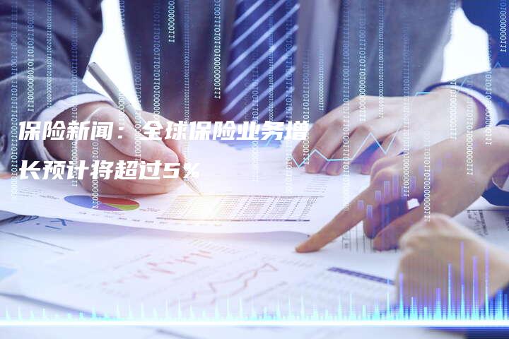 保险新闻：全球保险业务增长预计将超过5%