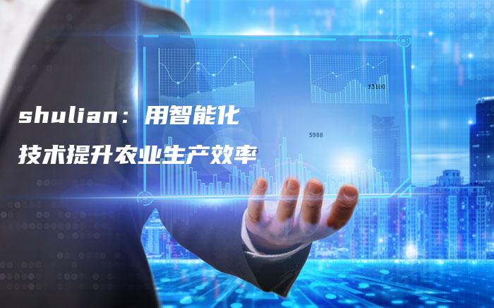 shulian：用智能化技术提升农业生产效率