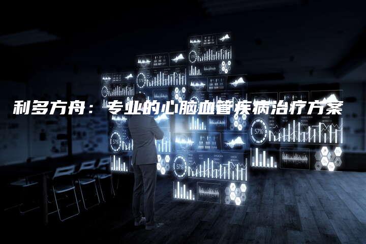 利多方舟：专业的心脑血管疾病治疗方案