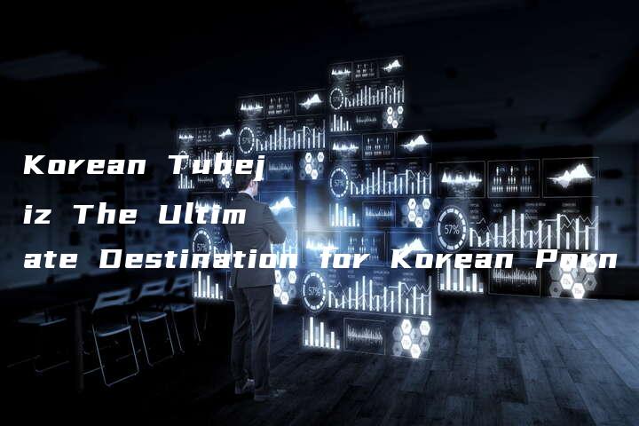 Korean Tubejiz The Ultimate Destination for Korean Porn