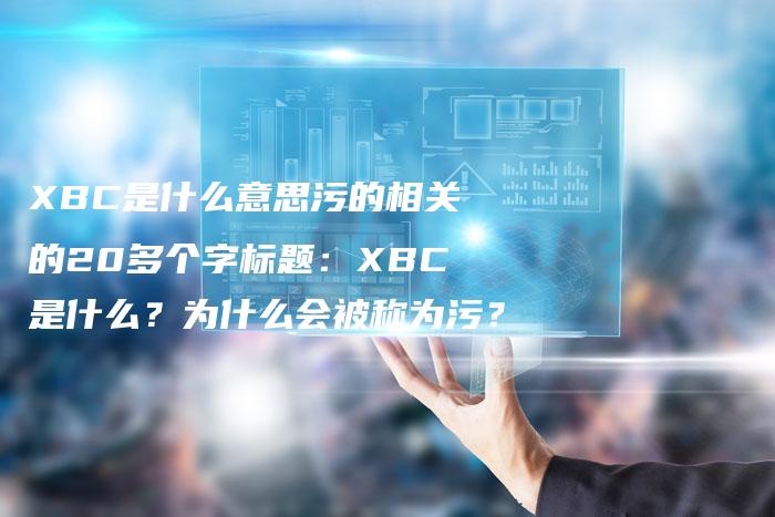 XBC是什么意思污的相关的20多个字标题：XBC是什么？为什么会被称为污？