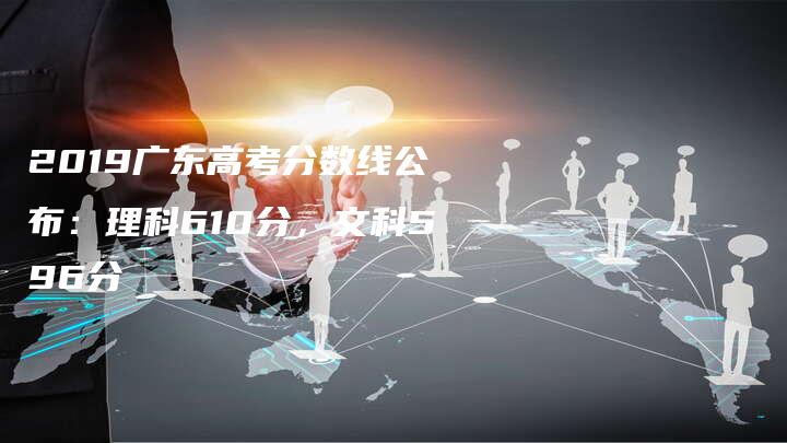 2019广东高考分数线公布：理科610分，文科596分