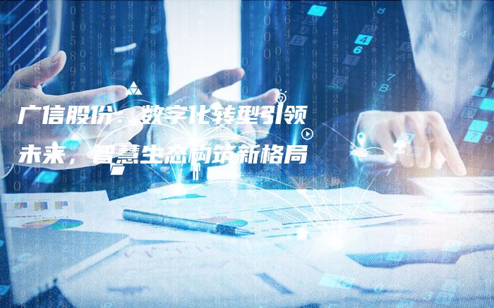 广信股份：数字化转型引领未来，智慧生态构筑新格局