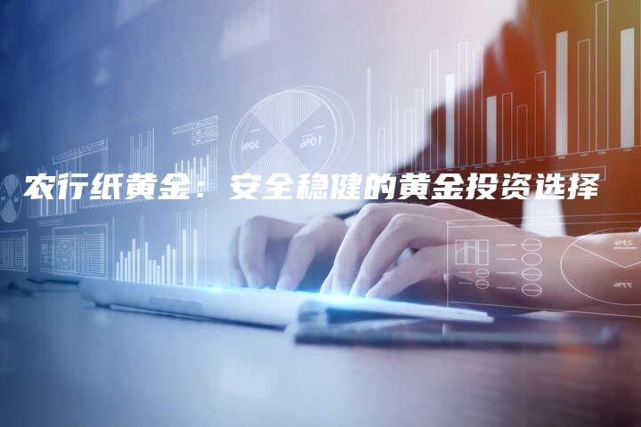 农行纸黄金：安全稳健的黄金投资选择