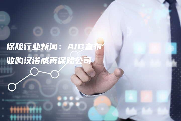 保险行业新闻：AIG宣布收购汉诺威再保险公司