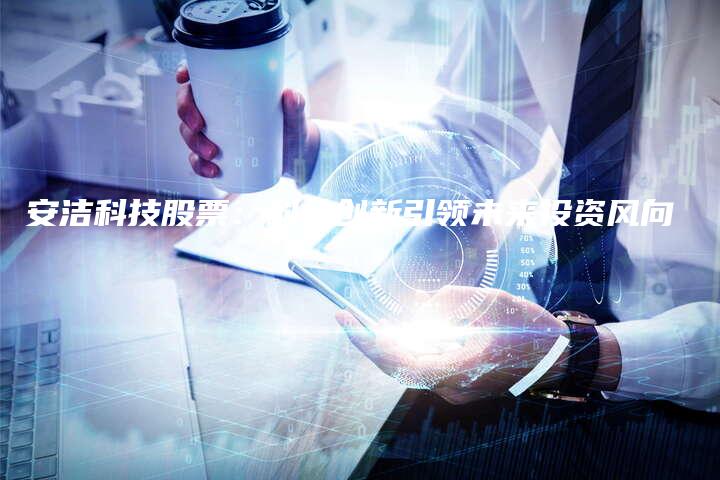 安洁科技股票：科技创新引领未来投资风向