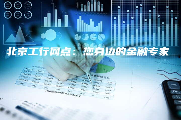 北京工行网点：您身边的金融专家