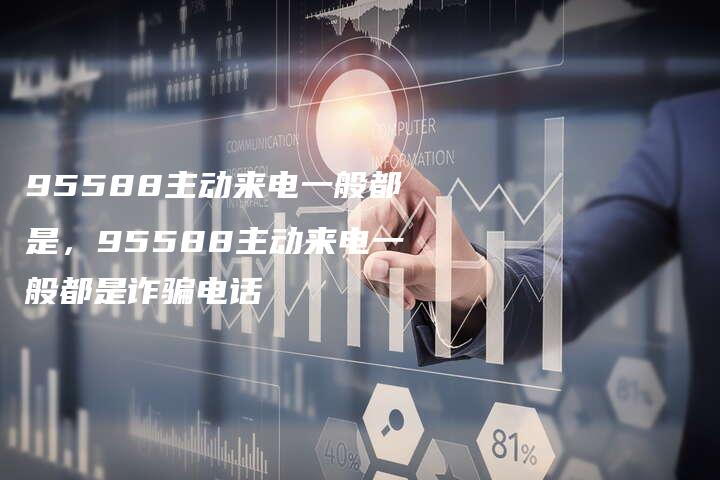 95588主动来电一般都是，95588主动来电一般都是诈骗电话