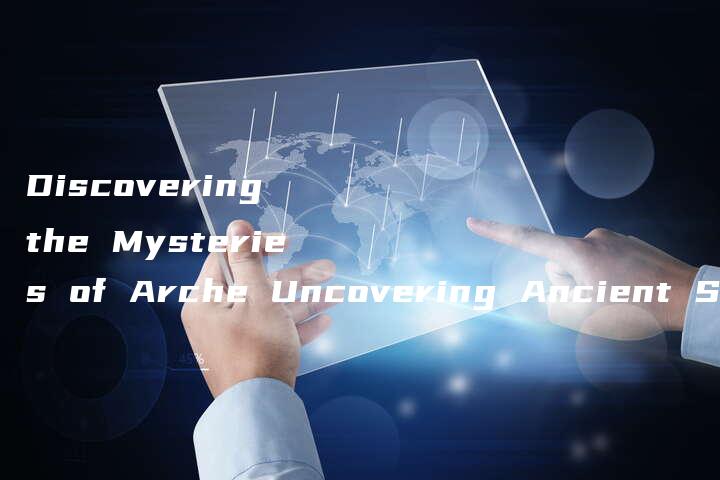 Discovering the Mysteries of Arche Uncovering Ancient Secrets