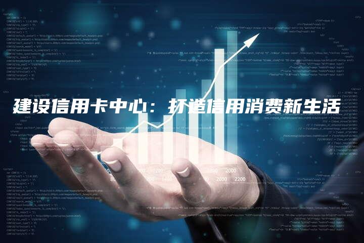 建设信用卡中心：打造信用消费新生活