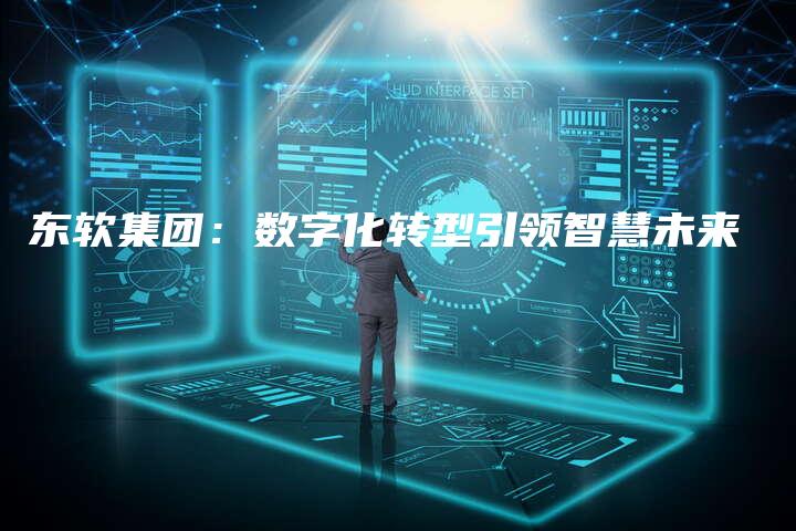 东软集团：数字化转型引领智慧未来