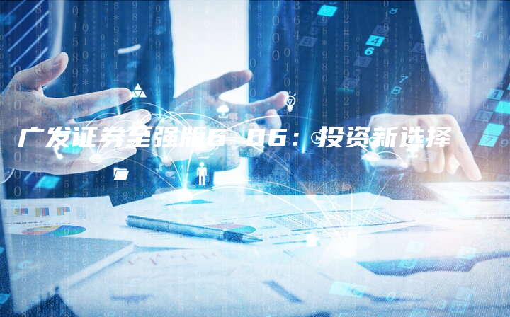 广发证券至强版6 06：投资新选择