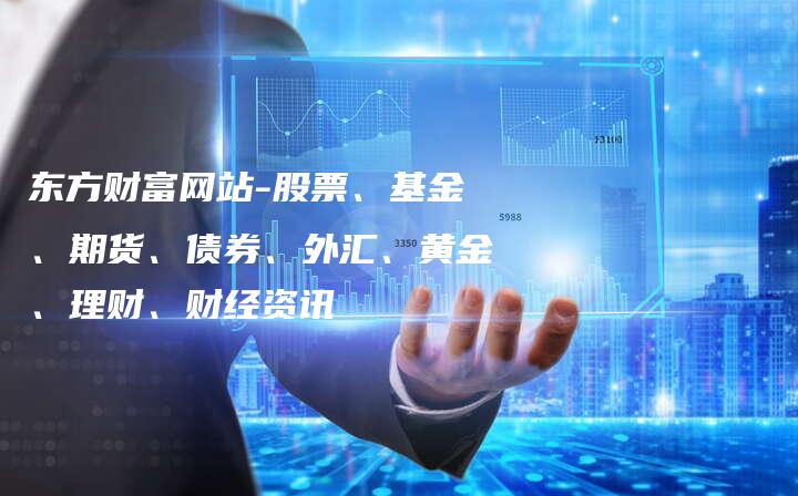 东方财富网站-股票、基金、期货、债券、外汇、黄金、理财、财经资讯