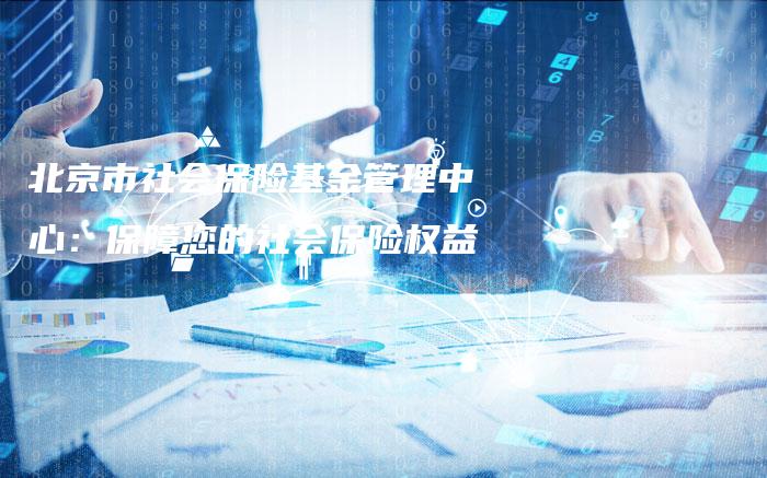 北京市社会保险基金管理中心：保障您的社会保险权益